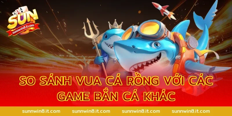 So sánh Vua cá rồng với các game bắn cá khác