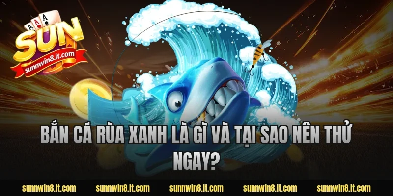 Bắn cá rùa xanh là gì và tại sao nên thử ngay?