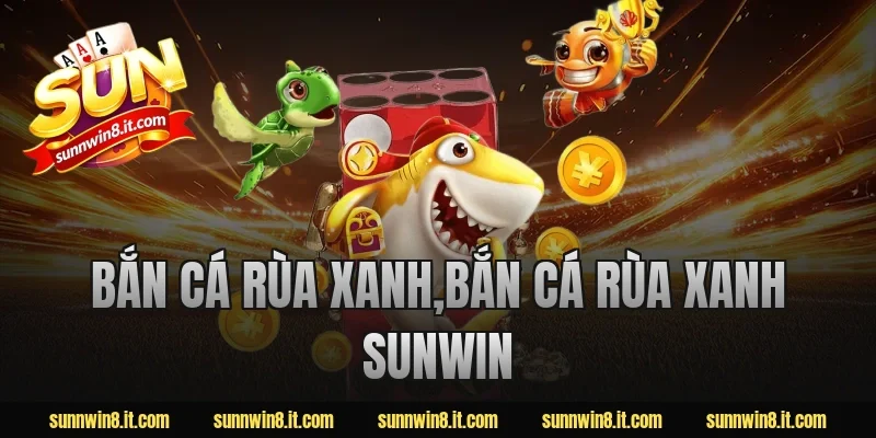 bắn cá rùa xanh,bắn cá rùa xanh sunwin