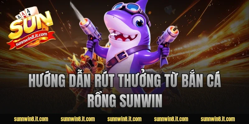 Hướng dẫn rút thưởng từ bắn cá rồng Sunwin