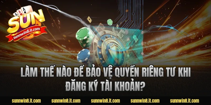 Làm thế nào để bảo vệ quyền riêng tư khi đăng ký tài khoản?