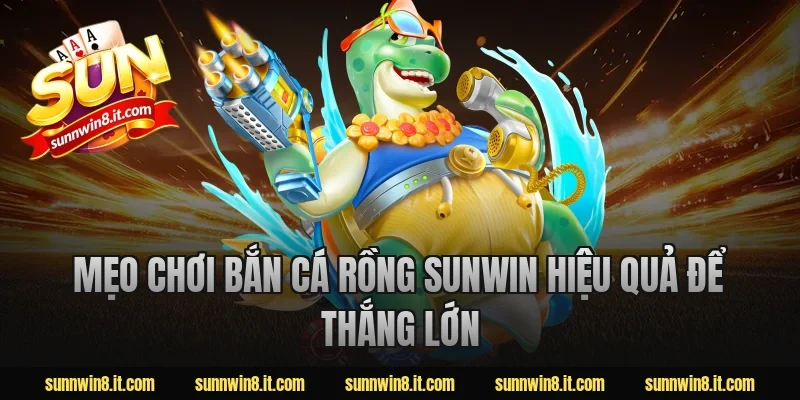 Mẹo chơi bắn cá rồng Sunwin hiệu quả để thắng lớn