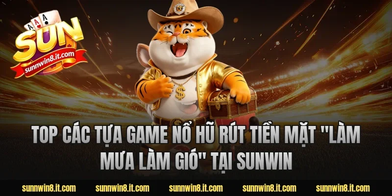 Top các tựa game nổ hũ rút tiền mặt "làm mưa làm gió" tại Sunwin